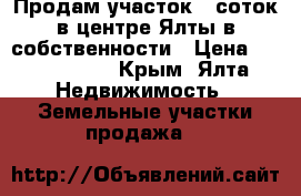 Продам участок 8 соток в центре Ялты в собственности › Цена ­ 5 700 000 - Крым, Ялта Недвижимость » Земельные участки продажа   